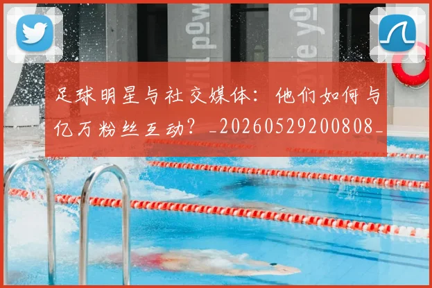 足球明星与社交媒体:他们如何与亿万粉丝互动?_20260529200808_20260703182022