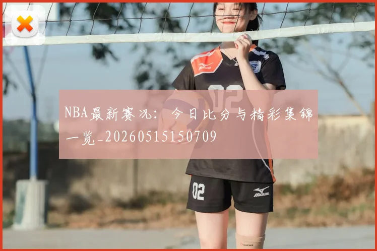 NBA最新赛况:今日比分与精彩集锦一览_20260515150709