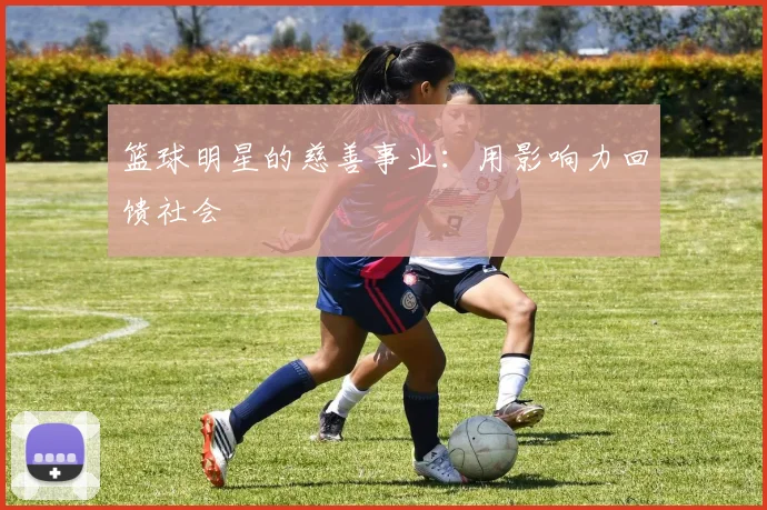 篮球明星的慈善事业：用影响力回馈社会