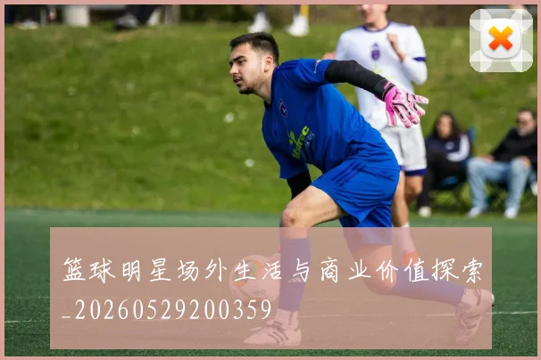 篮球明星场外生活与商业价值探索_20260529200359