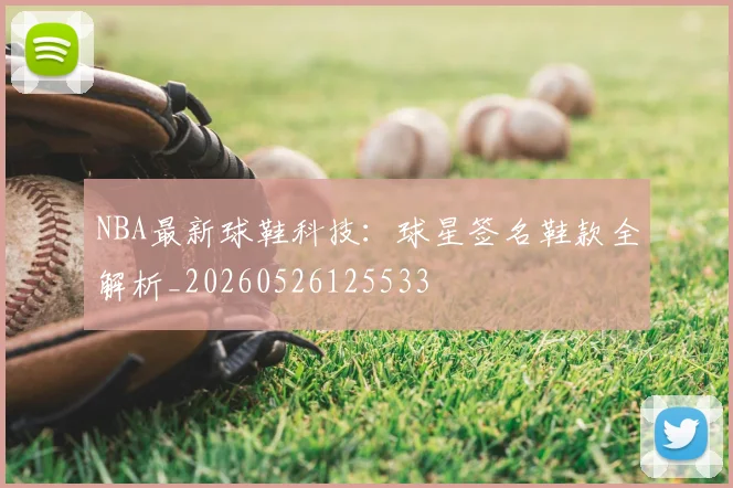 NBA最新球鞋科技:球星签名鞋款全解析_20260526125533