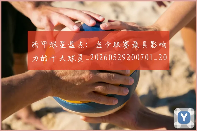西甲球星盘点：当今联赛最具影响力的十大球员_20260529200701_20260703181904