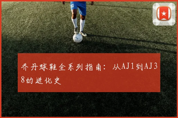 乔丹球鞋全系列指南：从AJ1到AJ38的进化史
