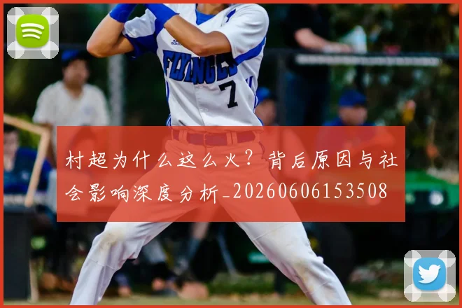 村超为什么这么火？背后原因与社会影响深度分析_20260606153508