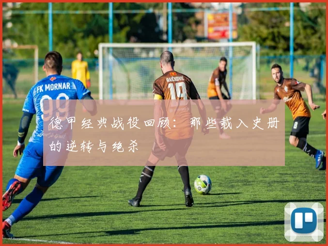 德甲经典战役回顾:那些载入史册的逆转与绝杀