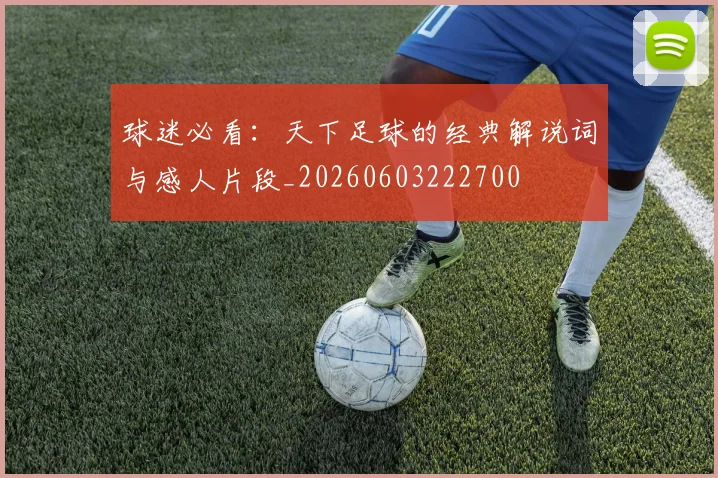 球迷必看：天下足球的经典解说词与感人片段_20260603222700