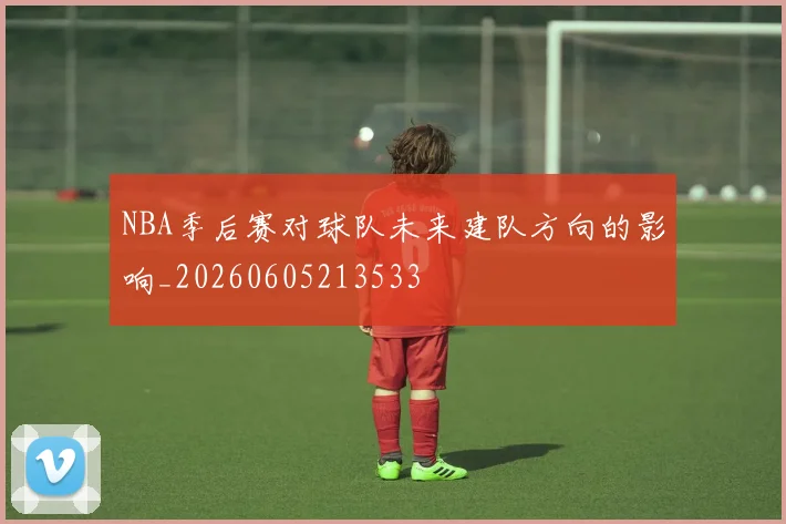 NBA季后赛对球队未来建队方向的影响_20260605213533
