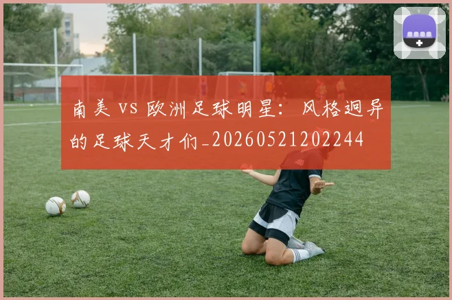 南美 vs 欧洲足球明星：风格迥异的足球天才们_20260521202244