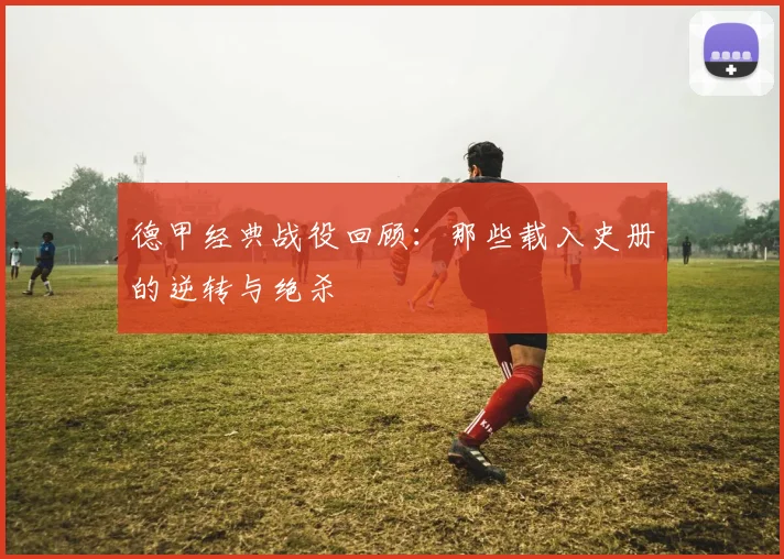 德甲经典战役回顾：那些载入史册的逆转与绝杀