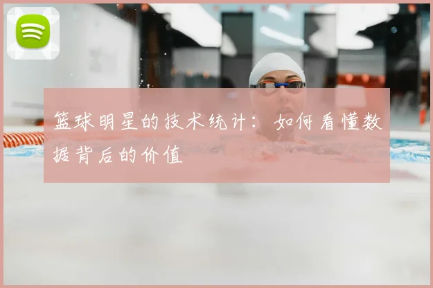 篮球明星的技术统计：如何看懂数据背后的价值