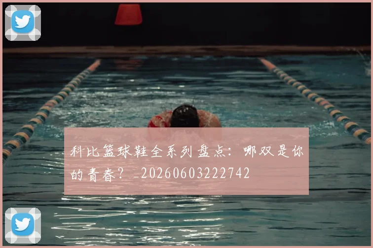 科比篮球鞋全系列盘点:哪双是你的青春?_20260603222742