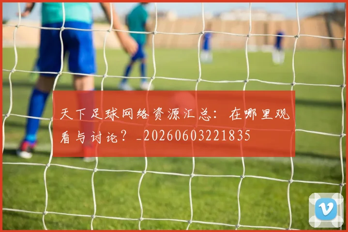 天下足球网络资源汇总：在哪里观看与讨论？_20260603221835