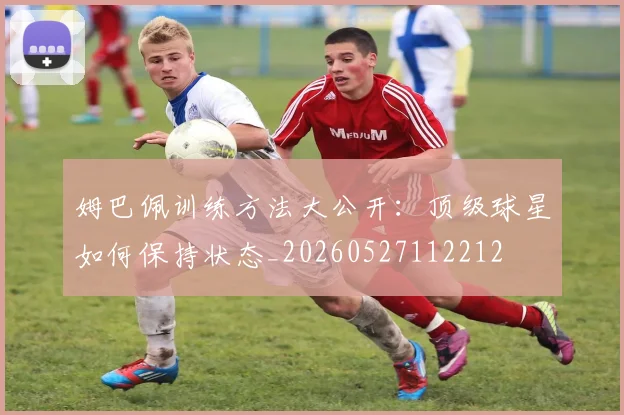 姆巴佩训练方法大公开：顶级球星如何保持状态_20260527112212