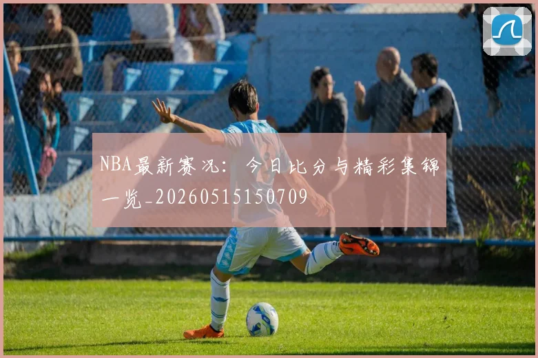 NBA最新赛况：今日比分与精彩集锦一览_20260515150709