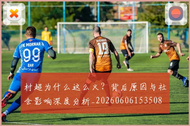 村超为什么这么火？背后原因与社会影响深度分析_20260606153508