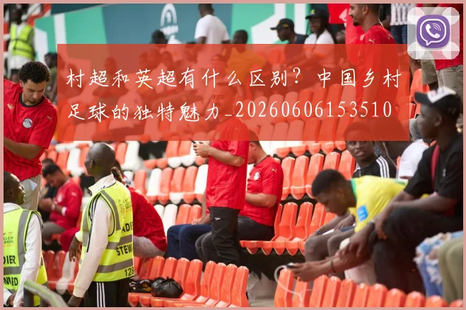 村超和英超有什么区别？中国乡村足球的独特魅力_20260606153510