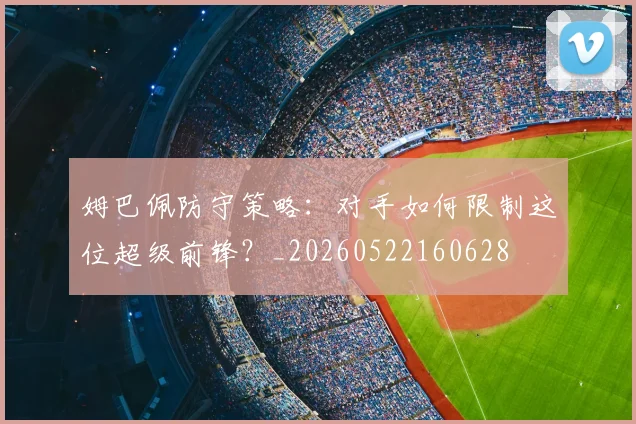 姆巴佩防守策略：对手如何限制这位超级前锋？_20260522160628