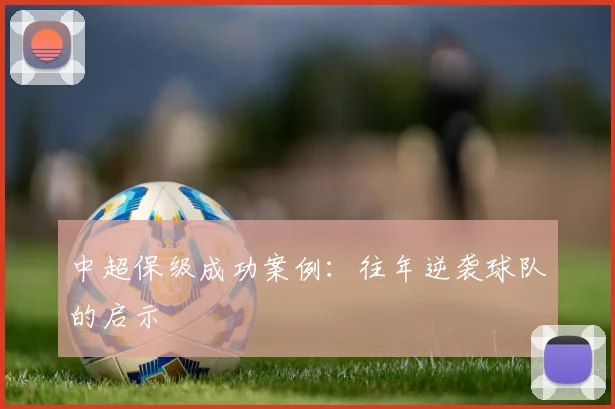 中超保级成功案例：往年逆袭球队的启示