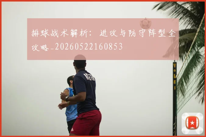 排球战术解析：进攻与防守阵型全攻略_20260522160853