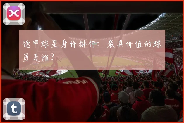 德甲球星身价排行：最具价值的球员是谁？