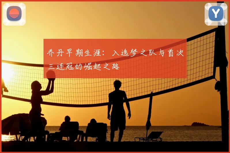 乔丹早期生涯:入选梦之队与首次三连冠的崛起之路