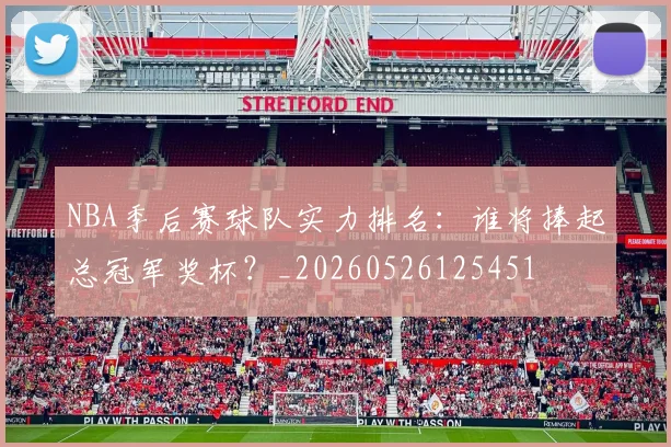 NBA季后赛球队实力排名：谁将捧起总冠军奖杯？_20260526125451