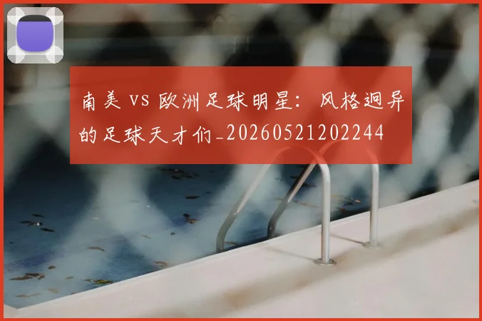 南美 vs 欧洲足球明星：风格迥异的足球天才们_20260521202244