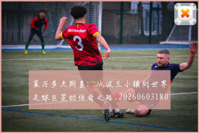 莱万多夫斯基：从波兰小镇到世界足球巨星的传奇之路_20260603180923