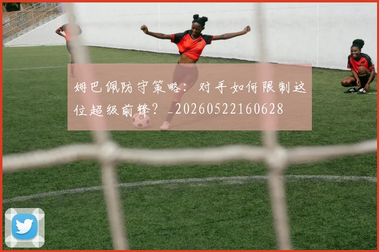 姆巴佩防守策略：对手如何限制这位超级前锋？_20260522160628