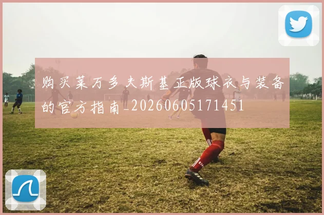 购买莱万多夫斯基正版球衣与装备的官方指南_20260605171451