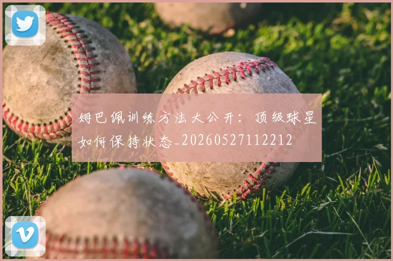 姆巴佩训练方法大公开：顶级球星如何保持状态_20260527112212