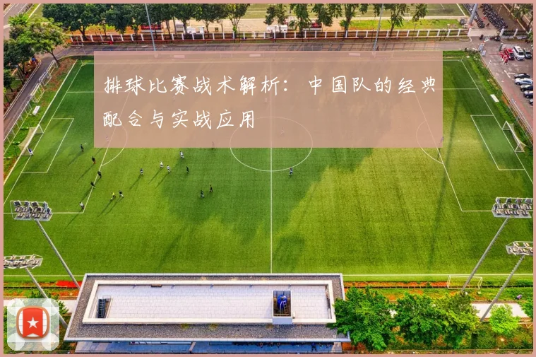 排球比赛战术解析：中国队的经典配合与实战应用