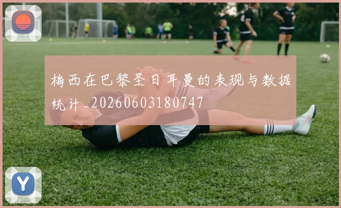 梅西在巴黎圣日耳曼的表现与数据统计_20260603180747