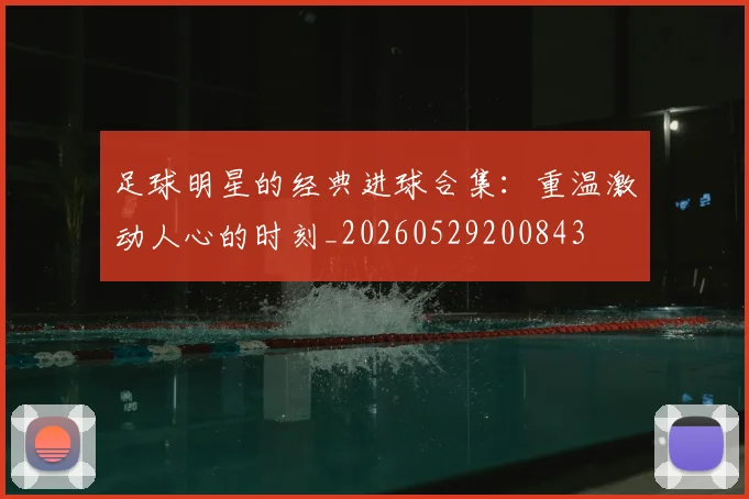 足球明星的经典进球合集：重温激动人心的时刻_20260529200843