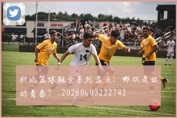 科比篮球鞋全系列盘点：哪双是你的青春？_20260603222742