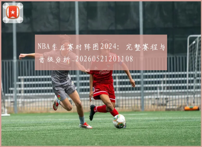 NBA季后赛对阵图2024:完整赛程与晋级分析_20260521201108