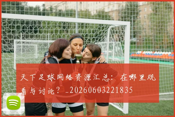 天下足球网络资源汇总：在哪里观看与讨论？_20260603221835